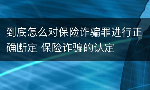 到底怎么对保险诈骗罪进行正确断定 保险诈骗的认定