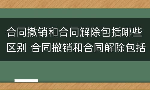 合同撤销和合同解除包括哪些区别 合同撤销和合同解除包括哪些区别和联系