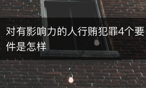 对有影响力的人行贿犯罪4个要件是怎样