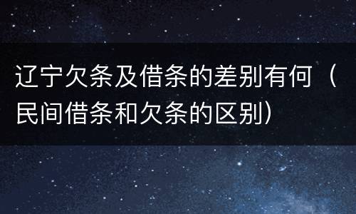 辽宁欠条及借条的差别有何（民间借条和欠条的区别）