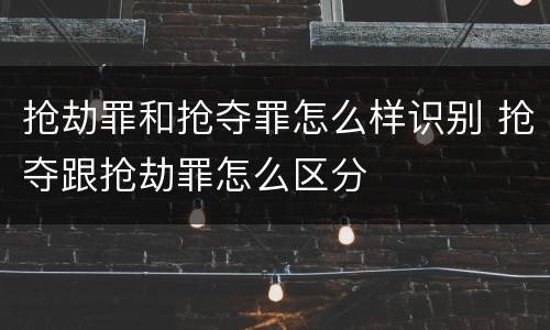 抢劫罪和抢夺罪怎么样识别 抢夺跟抢劫罪怎么区分