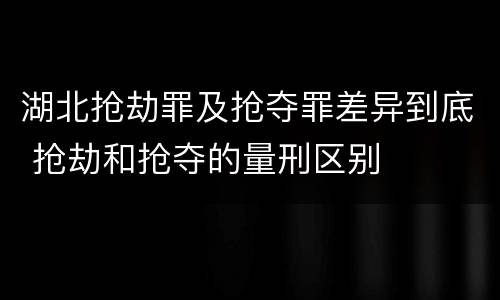 湖北抢劫罪及抢夺罪差异到底 抢劫和抢夺的量刑区别