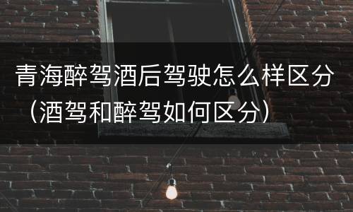 青海醉驾酒后驾驶怎么样区分（酒驾和醉驾如何区分）