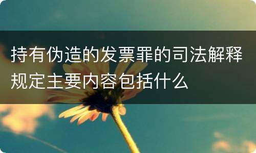 持有伪造的发票罪的司法解释规定主要内容包括什么