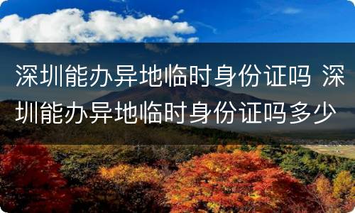 深圳能办异地临时身份证吗 深圳能办异地临时身份证吗多少钱