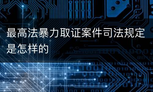 最高法暴力取证案件司法规定是怎样的