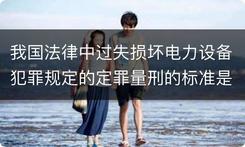 我国法律中过失损坏电力设备犯罪规定的定罪量刑的标准是怎样的