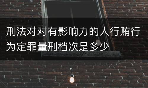 刑法对对有影响力的人行贿行为定罪量刑档次是多少