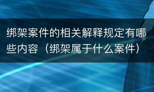 绑架案件的相关解释规定有哪些内容（绑架属于什么案件）
