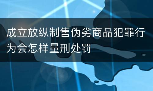 成立放纵制售伪劣商品犯罪行为会怎样量刑处罚