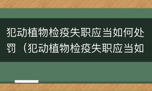 犯动植物检疫失职应当如何处罚（犯动植物检疫失职应当如何处罚）