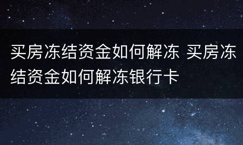 买房冻结资金如何解冻 买房冻结资金如何解冻银行卡