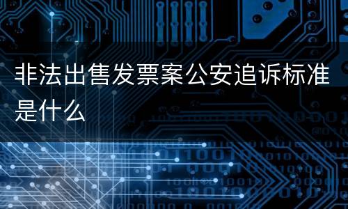 非法出售发票案公安追诉标准是什么
