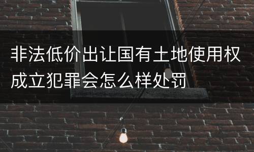 非法低价出让国有土地使用权成立犯罪会怎么样处罚