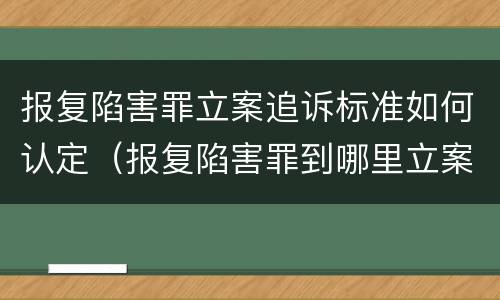 报复陷害罪立案追诉标准如何认定（报复陷害罪到哪里立案）