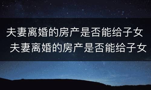 夫妻离婚的房产是否能给子女 夫妻离婚的房产是否能给子女使用