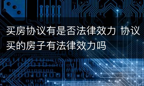 买房协议有是否法律效力 协议买的房子有法律效力吗