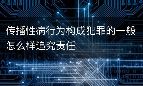 传播性病行为构成犯罪的一般怎么样追究责任