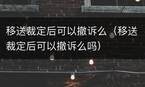 移送裁定后可以撤诉么（移送裁定后可以撤诉么吗）