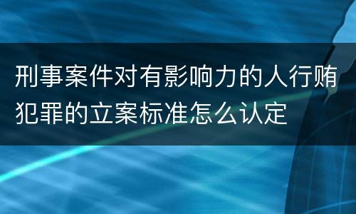 刑事案件对有影响力的人行贿犯罪的立案标准怎么认定