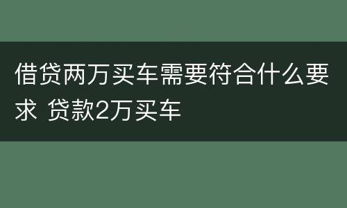 借贷两万买车需要符合什么要求 贷款2万买车