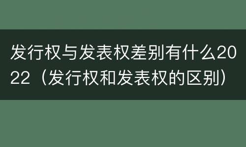 发行权与发表权差别有什么2022（发行权和发表权的区别）