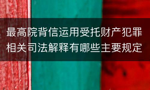 最高院背信运用受托财产犯罪相关司法解释有哪些主要规定