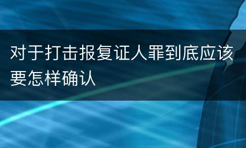 对于打击报复证人罪到底应该要怎样确认