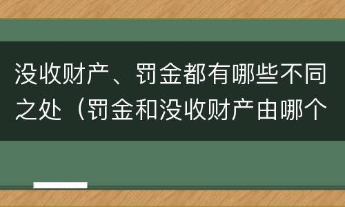 没收财产、罚金都有哪些不同之处（罚金和没收财产由哪个机关执行）