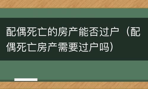 配偶死亡的房产能否过户（配偶死亡房产需要过户吗）