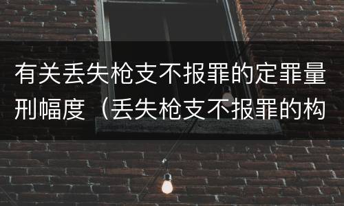 有关丢失枪支不报罪的定罪量刑幅度（丢失枪支不报罪的构成要件）