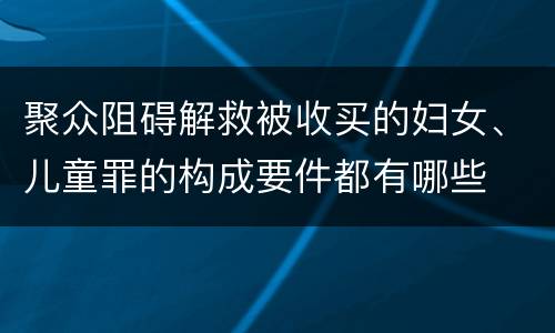 聚众阻碍解救被收买的妇女、儿童罪的构成要件都有哪些