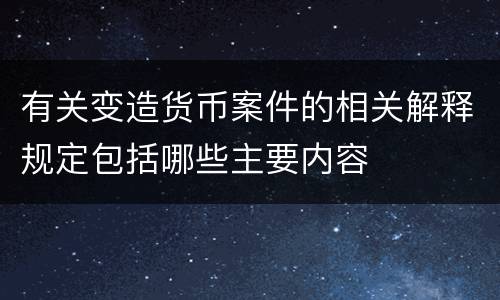 有关变造货币案件的相关解释规定包括哪些主要内容