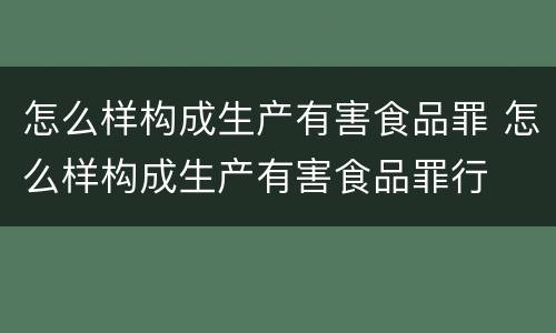 怎么样构成生产有害食品罪 怎么样构成生产有害食品罪行