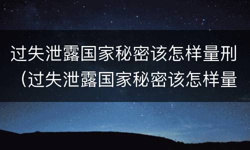 过失泄露国家秘密该怎样量刑（过失泄露国家秘密该怎样量刑呢）