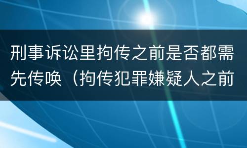 刑事诉讼里拘传之前是否都需先传唤（拘传犯罪嫌疑人之前必须先传唤）