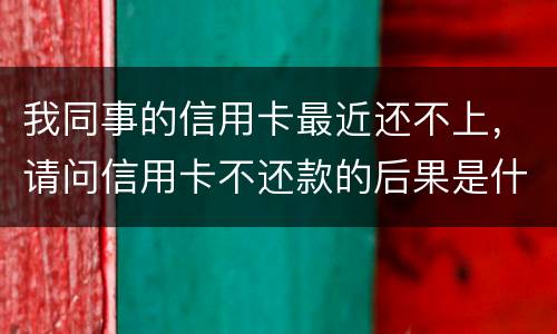 我同事的信用卡最近还不上，请问信用卡不还款的后果是什么