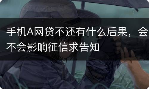 手机A网贷不还有什么后果，会不会影响征信求告知