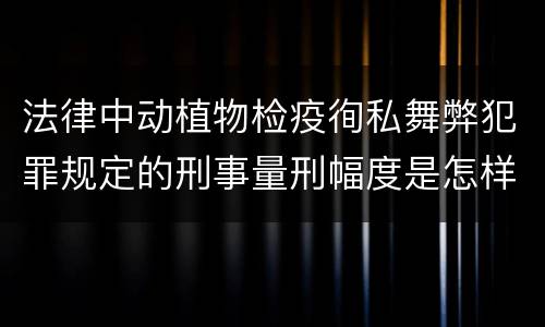 法律中动植物检疫徇私舞弊犯罪规定的刑事量刑幅度是怎样的