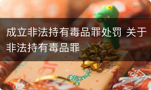 成立非法持有毒品罪处罚 关于非法持有毒品罪