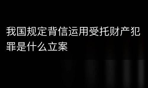 我国规定背信运用受托财产犯罪是什么立案