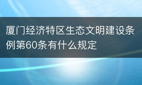 厦门经济特区生态文明建设条例第60条有什么规定
