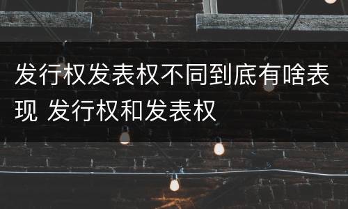 发行权发表权不同到底有啥表现 发行权和发表权