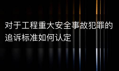 对于工程重大安全事故犯罪的追诉标准如何认定