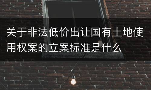 关于非法低价出让国有土地使用权案的立案标准是什么