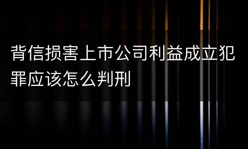 背信损害上市公司利益成立犯罪应该怎么判刑