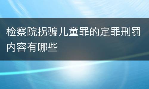 检察院拐骗儿童罪的定罪刑罚内容有哪些