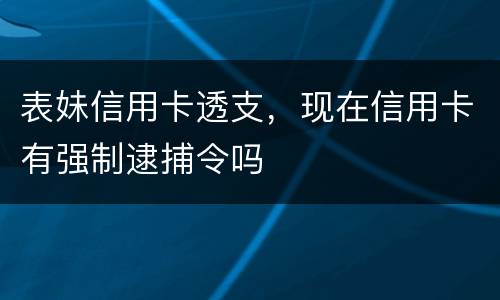 表妹信用卡透支，现在信用卡有强制逮捕令吗