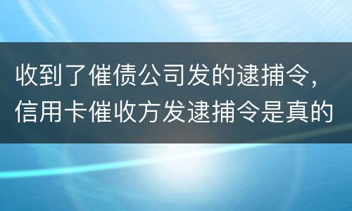 收到了催债公司发的逮捕令，信用卡催收方发逮捕令是真的吗