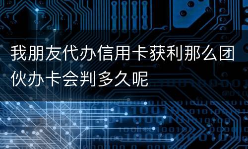 我朋友代办信用卡获利那么团伙办卡会判多久呢